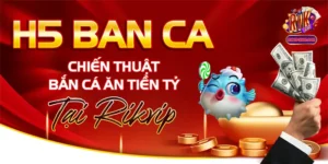 H5 Ban Ca - Chiến Thuật Bắn Cá Ăn Tiền Tỷ Tại Rikvip